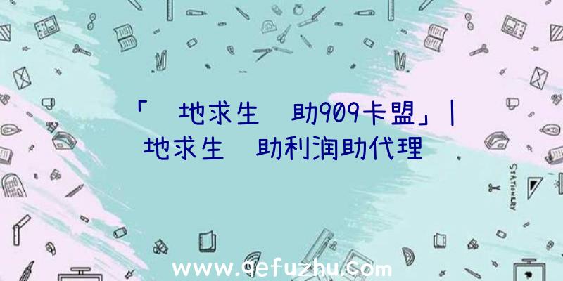 「绝地求生辅助909卡盟」|绝地求生辅助利润助代理